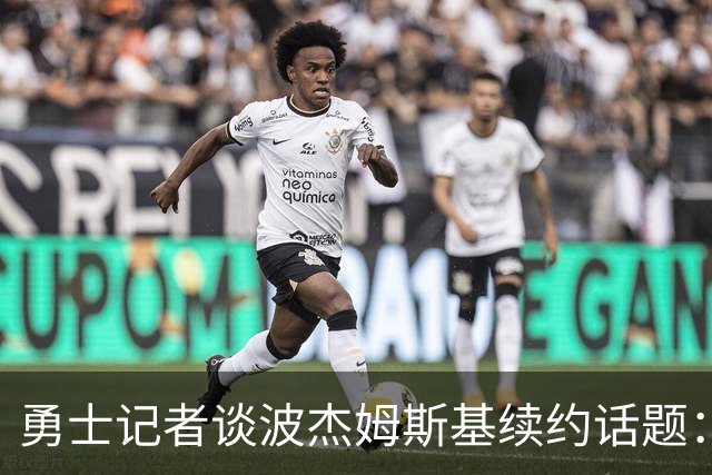 勇士记者谈波杰姆斯基续约话题：他的风格让其价值难以被准确评估