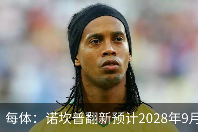 每体：诺坎普翻新预计2028年9月完全竣工，施工过程中有很多改进