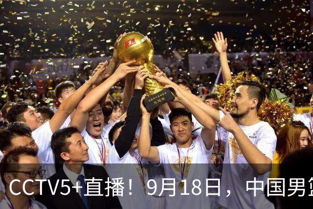 CCTV5+直播！9月18日，中国男篮vs日本，勿忘国耻，中国必胜